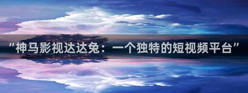 老湿影院：“神马影视达达兔：一个独特的短视频平台”