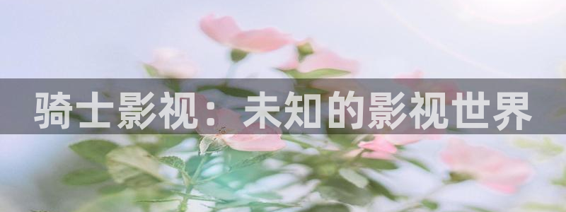 老湿影院啪啪啪：骑士影视：未知的影视世界