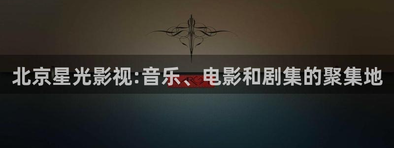 老湿机电影院：北京星光影视:音乐、电影和剧集的聚集地