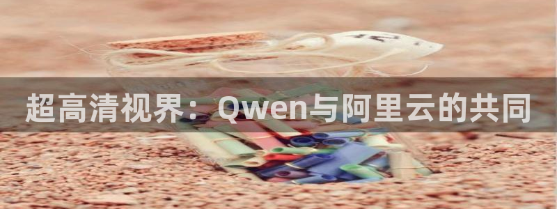 老湿影院福利：超高清视界：Qwen与阿里云的共同