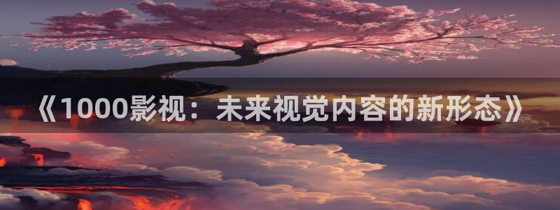 老湿影院观看：《1000影视：未来视觉内容的新形态》